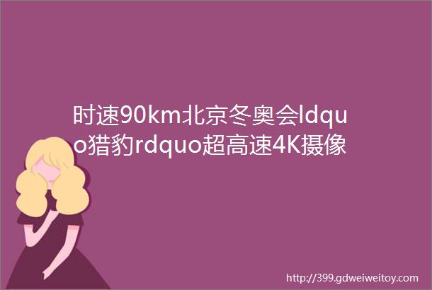 时速90km北京冬奥会ldquo猎豹rdquo超高速4K摄像机让犯规无处遁形