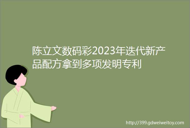 陈立文数码彩2023年迭代新产品配方拿到多项发明专利